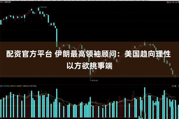 配资官方平台 伊朗最高领袖顾问:美国趋向理性 以方欲挑事端