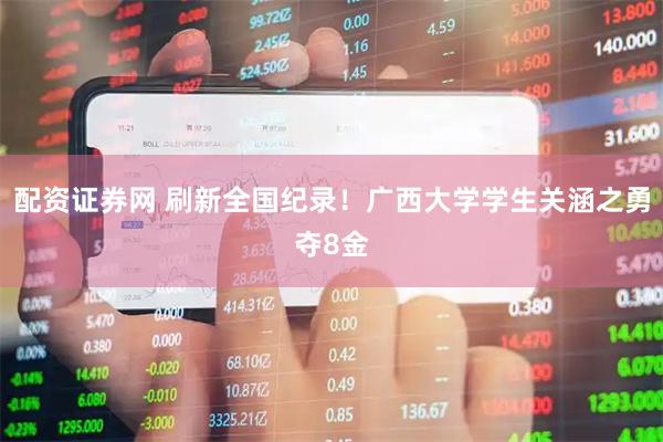 配资证券网 刷新全国纪录!广西大学学生关涵之勇夺8金