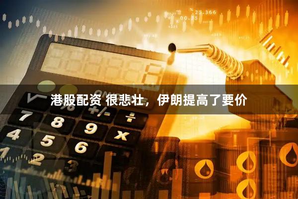 港股配资 很悲壮，伊朗提高了要价