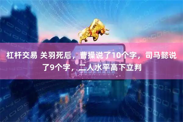 杠杆交易 关羽死后，曹操说了10个字，司马懿说了9个字，二人水平高下立判