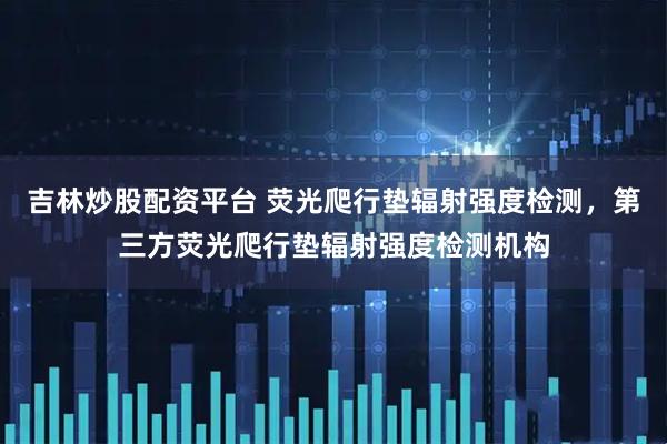 吉林炒股配资平台 荧光爬行垫辐射强度检测，第三方荧光爬行垫辐射强度检测机构